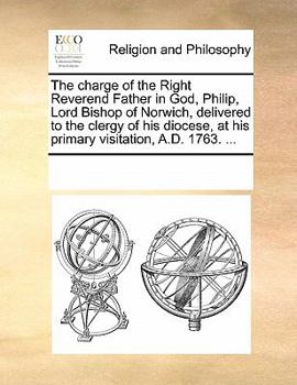 The charge of the Right Reverend Father in God, Philip, Lord Bishop of Norwich, delivered to the clergy of his diocese, at his primary visitation, A.D. 1763. ...