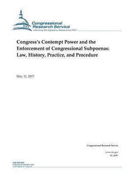 Congress?s Contempt Power and the Enforcement of Congressional Subpoenas: Law, History, Practice, and Procedure