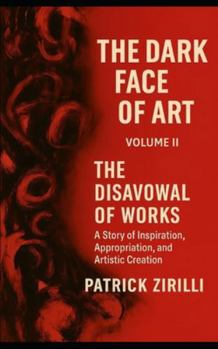 The Dark Face of Art: Volume II - The Disavowal of Works - A Story of Inspiration, Appropriation, and Artistic Creation