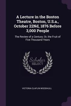 Paperback A Lecture in the Boston Theatre, Boston, U.S.a., October 22Nd, 1876 Before 3,000 People: The Review of a Century; Or, the Fruit of Five Thousand Years Book