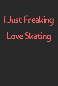 Paperback I Just Freaking Love Skating: Lined Journal, 120 Pages, 6 x 9, Funny Skating Gift Idea, Black Matte Finish (I Just Freaking Love Skating Journal) Book