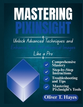 MASTERING PIXINSIGHT: Unlock Advanced Techniques and Enhance Your Astronomical Images Like a Pro