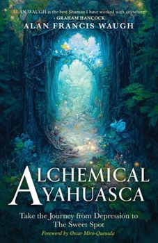 Alchemical Ayahuasca : Take the Journey from Depression to the Sweet Spot