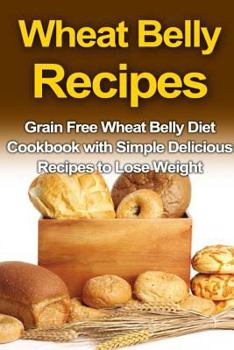 Paperback Wheat Belly Recipes: Grain Free Wheat Belly Diet Cookbook with Simple Delicious Recipes to Lose Weight Book