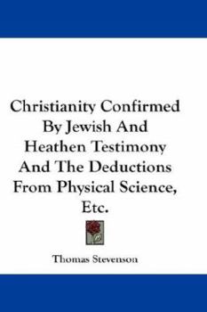 Paperback Christianity Confirmed By Jewish And Heathen Testimony And The Deductions From Physical Science, Etc. Book