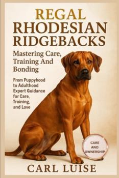 REGAL RHODESIAN RIDGEBACKS: Mastering Care, Training And Bonding: From Puppyhood to Adulthood Expert Guidance for Care, Training, and Love.