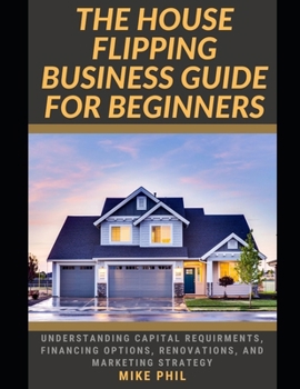 Paperback The House Flipping Business Guide for Beginners: Flip and Win: Understanding Capital Requirements, Financing Options, Renovation, Marketing Strategy i Book