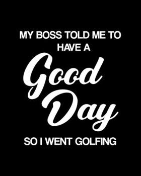 My Boss Told Me to Have a Good Day So I Went Golfing: Golfing Gift for People Who Love to Golf - Funny Saying on Black and White Cover Design - Blank Lined Journal or Notebook