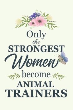 Only The Strongest Women Become Animal Trainers: Notebook | Diary | Composition | 6x9 | 120 Pages | Cream Paper | Blank Lined Journal Gifts For Animal ... | Thank You Gifts For Female Animal Trainers