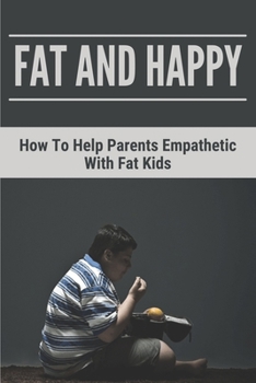 Paperback Fat And Happy: How To Help Parents Empathetic With Fat Kids: Learn About Solid Information Of Obesity Book