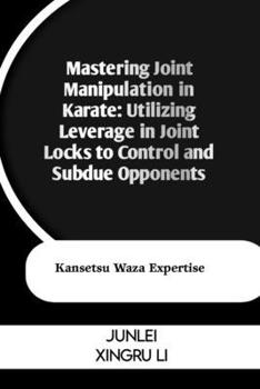 Paperback Mastering Joint Manipulation in Karate: Utilizing Leverage in Joint Locks to Control and Subdue Opponents: Kansetsu Waza Expertise Book