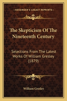 Paperback The Skepticism Of The Nineteenth Century: Selections From The Latest Works Of William Gresley (1879) Book