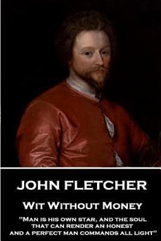 John Fletcher - Wit Without Money: "Man is his own star, and the soul that can render an honest and a perfect man commands all light"