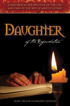 Daughter of the Reformation: A Historical Perspective of the Life and Times of the Wife of Martin Luther