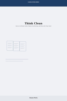 Think Clean: How to Cut Mental Clutter, Reduce Overthinking and Move with Clear Intent (Clear Action Series)