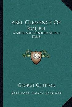 Abel Clemence Of Rouen: A Sixteenth-Century Secret Press