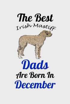 The Best Irish Mastiff Dads Are Born In December: Unique Notebook Journal For Irish Mastiff Owners and Lovers, Funny Birthday NoteBook Gift for Women, ... Pages for College, School, Home  & Work .