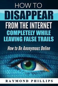 Paperback How to Disappear From The Internet Completely While Leaving False Trails: How to Be Anonymous Online Book