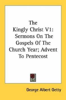 The Kingly Christ V1: Sermons On The Gospels Of The Church Year; Advent To Pentecost