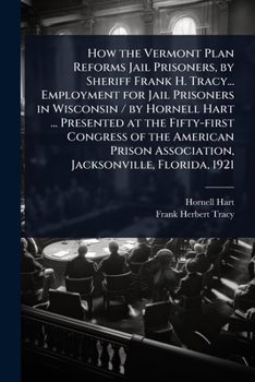 How the Vermont Plan Reforms Jail Prisoners, by Sheriff Frank H. Tracy... Employment for Jail Prisoners in Wisconsin / by Hornell Hart ... Presented ... Association, Jacksonville, Florida, 1921