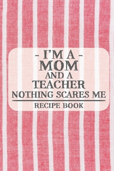 I'm a Mom and a Teacher Nothing Scares Me Recipe Book: Blank Recipe Book to Write in for Women, Bartenders, Drink and Alcohol Log, Document all Your Special Recipes and Notes for Your Favorite ... for