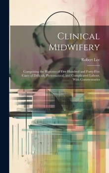 Hardcover Clinical Midwifery: Comprising the Histories of Five Hundred and Forty-five Cases of Difficult, Preternatural, and Complicated Labour, Wit Book