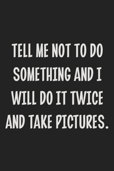 Tell Me Not to Do Something and I Will Do It Twice and Take Pictures.: College Ruled Notebook | Gift Card Alternative | Gag Gift