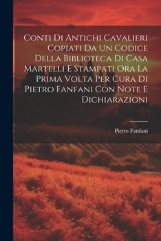 Paperback Conti Di Antichi Cavalieri Copiati Da Un Codice Della Biblioteca Di Casa Martelli E Stampati Ora La Prima Volta Per Cura Di Pietro Fanfani Con Note E [Italian] Book