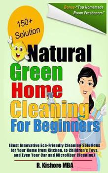 Natural Green Home Cleaning for Beginners: Best Innovative Eco-Friendly Cleaning Solutions for Your Home from Kitchen, to Children's Toys, and Even Your Car and Microfiber Cleaning