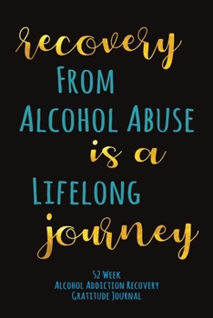 Recovery From Alcohol Abuse Is A Lifelong Journey: 52 Week Alcohol Addiction Recovery Gratitude Journal With Daily and Weekly Gratitude and Affirmations