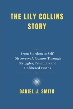 Paperback The Lily Collins Story: From Stardom to Self-Discovery: A Journey Through Struggles, Triumphs and Unfiltered Truths Book