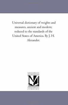 Paperback Universal Dictionary of Weights and Measures, Ancient and Modern; Reduced to the Standards of the United States of America. by J. H. Alexander. Book