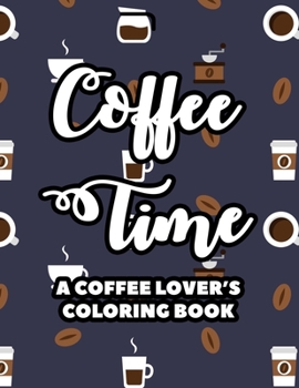 Coffee Time A Coffee Lover's Coloring Book: Stress-Relieving Designs And Patterns To Color, Coffee-Inspired Coloring Pages For Relaxation