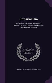 Hardcover Unitarianism: Its Origin and History: A Course of Sixteen Lectures Delivered in Channing Hall, Boston, 1888-89 Book