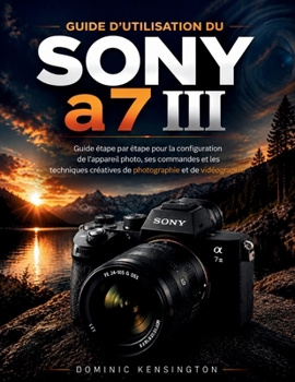 Guide d'utilisation du Sony a7 III: Guide étape par étape pour la configuration de l'appareil photo, ses commandes et les techniques créatives de photographie et de vidéographie (French Edition)