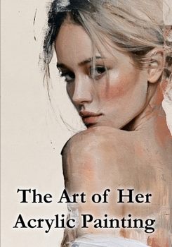 The Art of Her, Acrylic Painting: Discover the beauty, emotion, and expressive power of the feminine form through acrylic painting