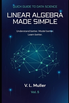 Linear Algebra Made Simple: Understand better. Model better. Learn better. (Quick Guide to Data Science)