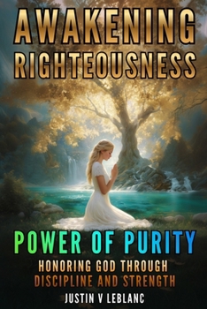 Awakening Righteousness – The Power of Purity: Honoring God Through Discipline and Strength (Awakening Righteousness: Men of God Series | Strength, Purity & Purpose in Christ)