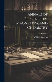 Hardcover Annals of Electricity, Magnetism, and Chemistry: And Guardian of Experimental Science; Volume 1 Book