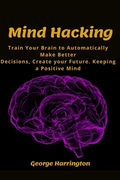 Paperback Mind Hacking: Train Your Brain to Automatically Make Better Decisions, Create your Future. Keeping a Positive Mind Book