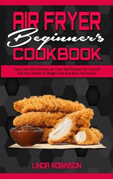Hardcover Air Fryer Beginner's Cookbook: Easy, Low Cost And Fast Air Fryer Diet Recipes For Yourself and Your Family To Weight Loss And Burn Fat Forever Book