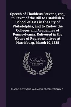 Paperback Speech of Thaddeus Stevens, esq., in Favor of the Bill to Establish a School of Arts in the City of Philadelphia, and to Endow the Colleges and Academ Book