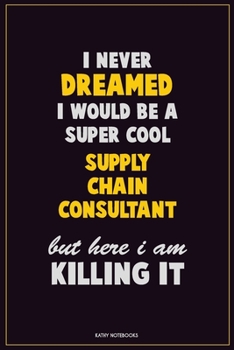 I Never Dreamed I would Be A Super Cool Supply Chain Consultant But Here I Am Killing It: Career Motivational Quotes 6x9 120 Pages Blank Lined Notebook Journal