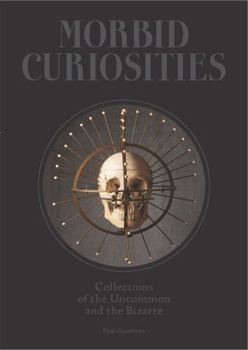 Hardcover Morbid Curiosities: Collections of the Uncommon and the Bizarre (Skulls, Mummified Body Parts, Taxidermy and More, Remarkable, Curious, Ma Book
