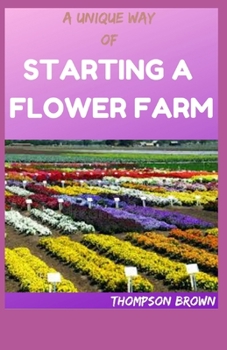 Paperback A Unique Way of Starting a Flower Farm: Step By Step Guide To Raising And Selling Cuts Flowers Book