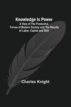 Paperback Knowledge Is Power: A View of the Productive Forces of Modern Society and the Results of Labor, Capital and Skill. Book