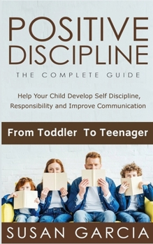 Paperback Positive Discipline the Complete Guide: Help Your Child Develop Self Discipline, Responsibility and Improve Communication From Toddler to Teenager Book