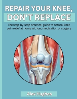 REPAIR YOUR KNEE, DON'T REPLACE: The step-by-step practical guide to natural knee pain relief at home without medication or surgery