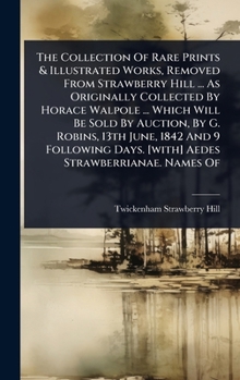 The Collection Of Rare Prints & Illustrated Works, Removed From Strawberry Hill ... As Originally Collected By Horace Walpole ... Which Will Be Sold ... Days. [with] Aedes Strawberrianae. Names Of