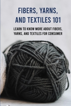 Paperback Fibers, Yarns, And Textiles 101: Learn To Know More About Fibers, Yarns, And Textiles For Consumer: Textiles Book